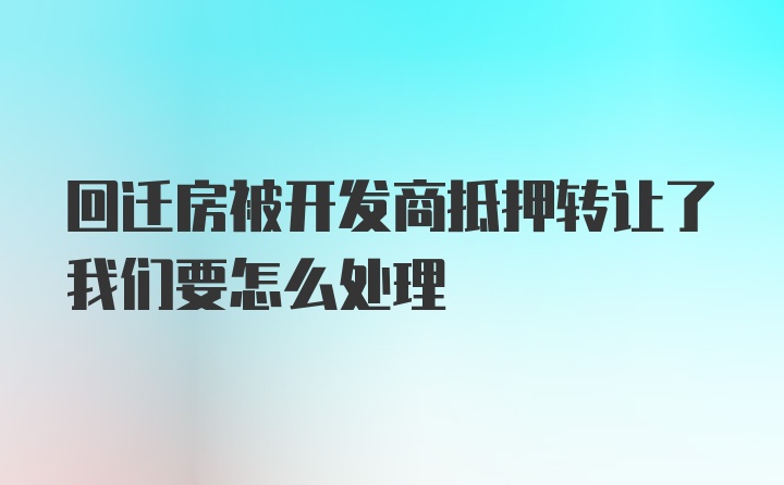 回迁房被开发商抵押转让了我们要怎么处理