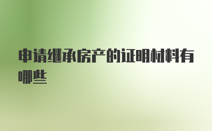 申请继承房产的证明材料有哪些