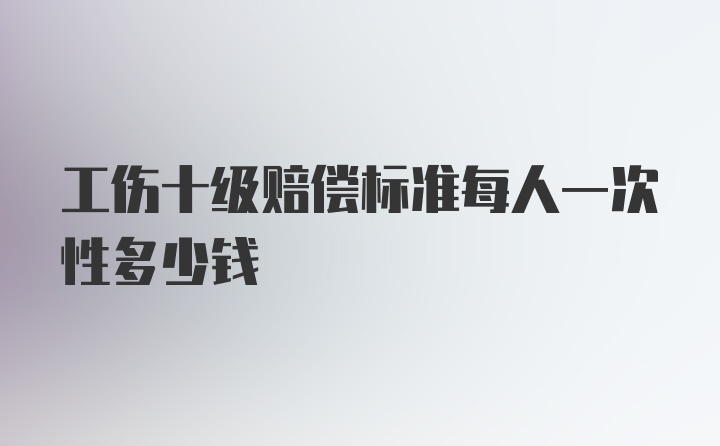 工伤十级赔偿标准每人一次性多少钱