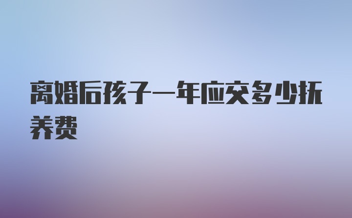 离婚后孩子一年应交多少抚养费