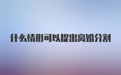 什么情形可以提出离婚分割