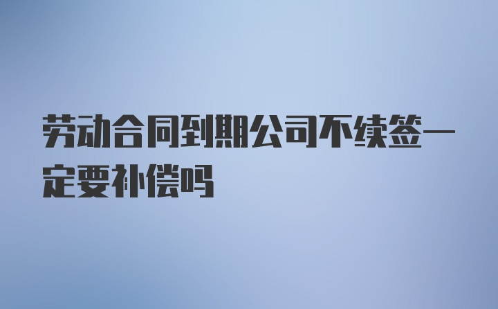 劳动合同到期公司不续签一定要补偿吗