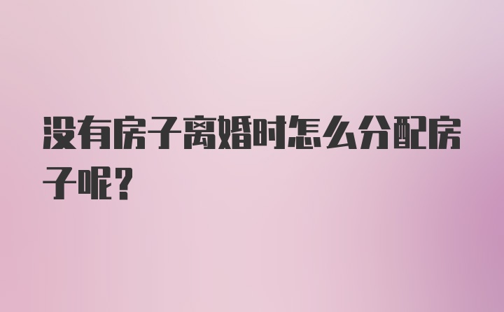 没有房子离婚时怎么分配房子呢？