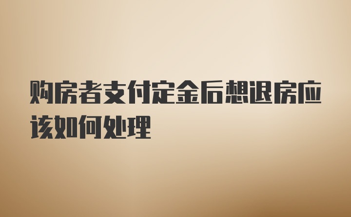 购房者支付定金后想退房应该如何处理