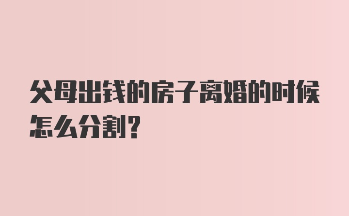 父母出钱的房子离婚的时候怎么分割？