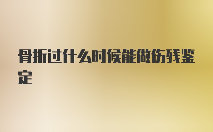 骨折过什么时候能做伤残鉴定