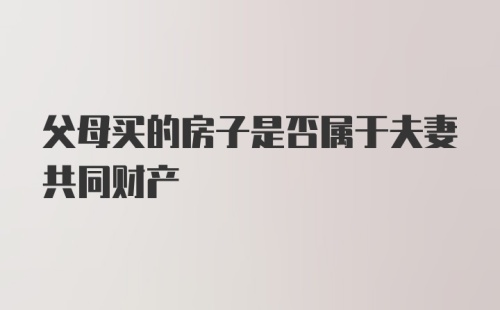 父母买的房子是否属于夫妻共同财产