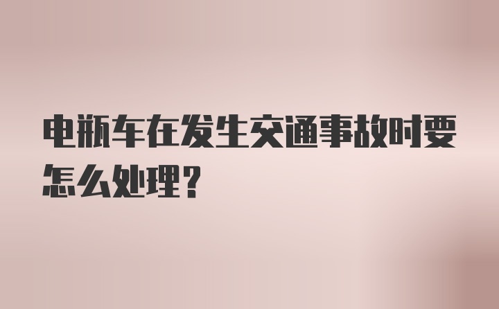 电瓶车在发生交通事故时要怎么处理？