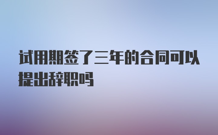 试用期签了三年的合同可以提出辞职吗