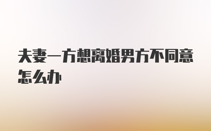 夫妻一方想离婚男方不同意怎么办