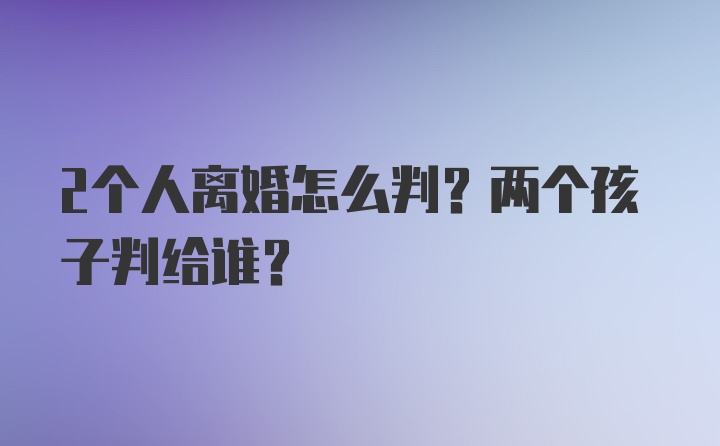 2个人离婚怎么判？两个孩子判给谁？