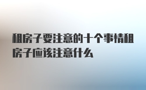 租房子要注意的十个事情租房子应该注意什么