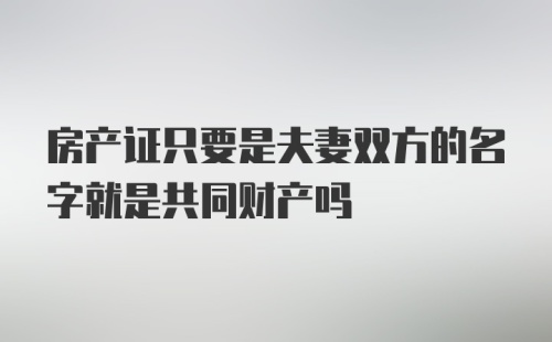 房产证只要是夫妻双方的名字就是共同财产吗