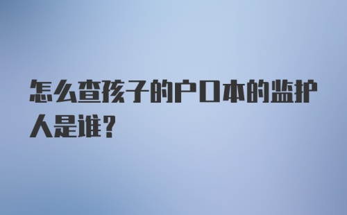 怎么查孩子的户口本的监护人是谁？