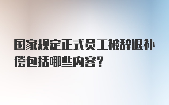 国家规定正式员工被辞退补偿包括哪些内容？