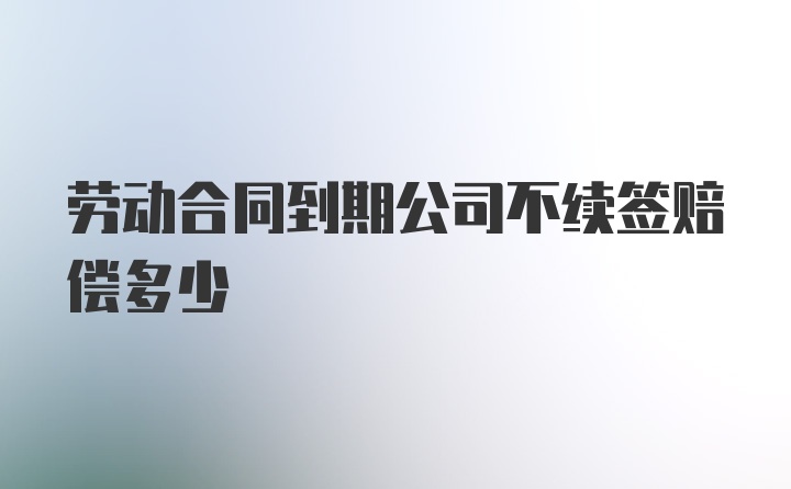 劳动合同到期公司不续签赔偿多少