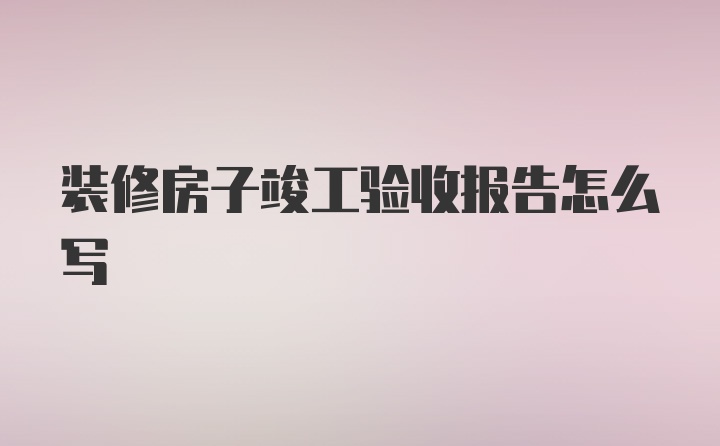 装修房子竣工验收报告怎么写