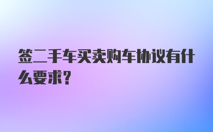 签二手车买卖购车协议有什么要求？