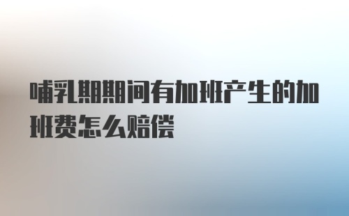 哺乳期期间有加班产生的加班费怎么赔偿