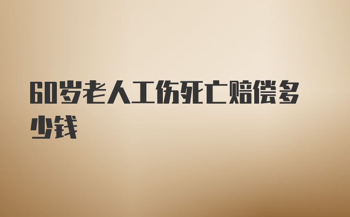 60岁老人工伤死亡赔偿多少钱