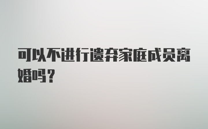 可以不进行遗弃家庭成员离婚吗？