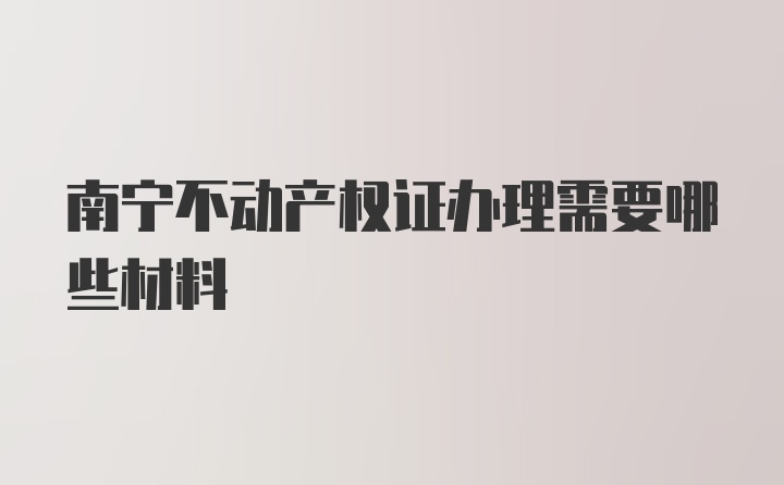 南宁不动产权证办理需要哪些材料