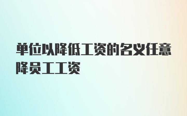 单位以降低工资的名义任意降员工工资