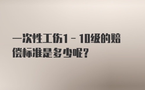 一次性工伤1-10级的赔偿标准是多少呢？