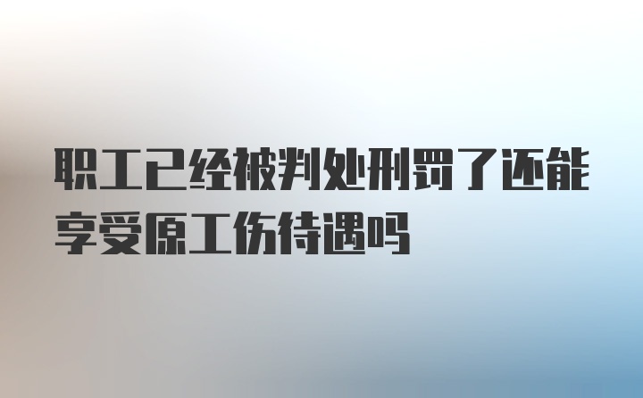 职工已经被判处刑罚了还能享受原工伤待遇吗