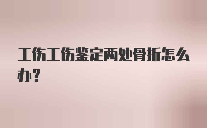 工伤工伤鉴定两处骨折怎么办？