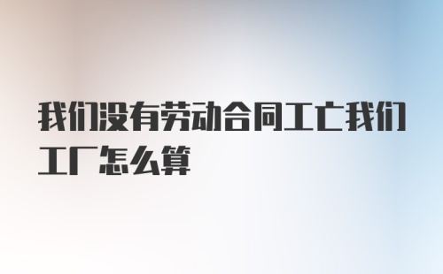 我们没有劳动合同工亡我们工厂怎么算