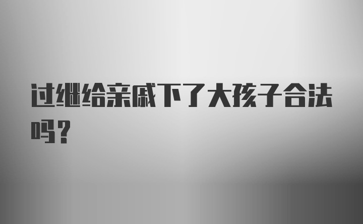 过继给亲戚下了大孩子合法吗?