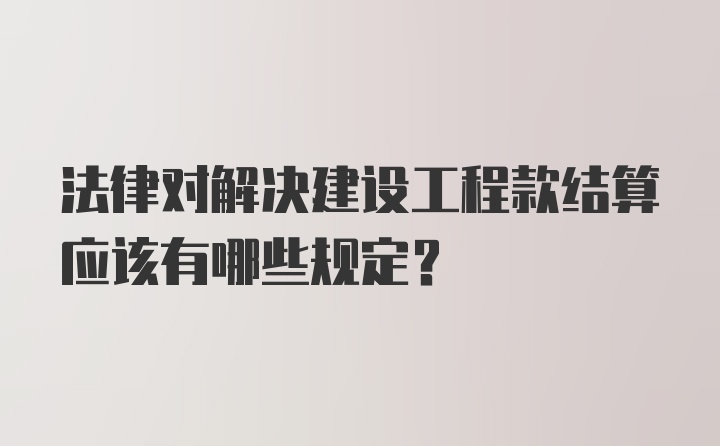 法律对解决建设工程款结算应该有哪些规定?