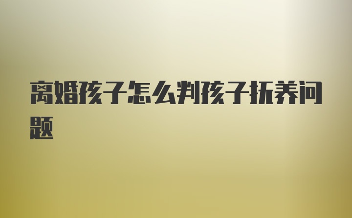 离婚孩子怎么判孩子抚养问题