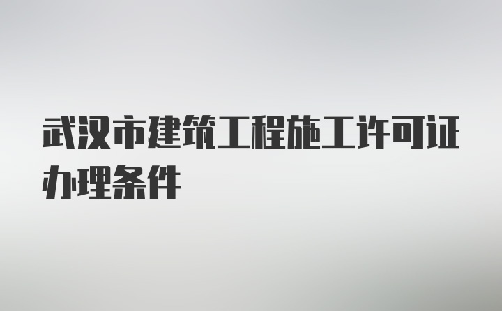 武汉市建筑工程施工许可证办理条件