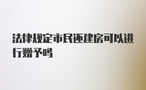 法律规定市民还建房可以进行赠予吗