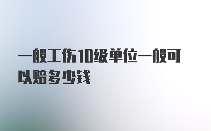 一般工伤10级单位一般可以赔多少钱