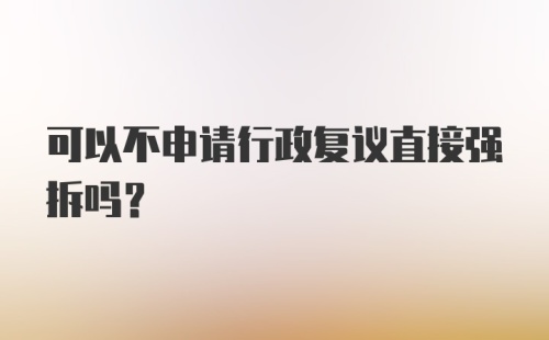 可以不申请行政复议直接强拆吗？