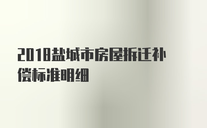 2018盐城市房屋拆迁补偿标准明细