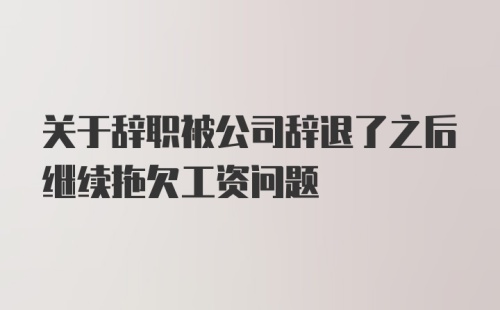 关于辞职被公司辞退了之后继续拖欠工资问题