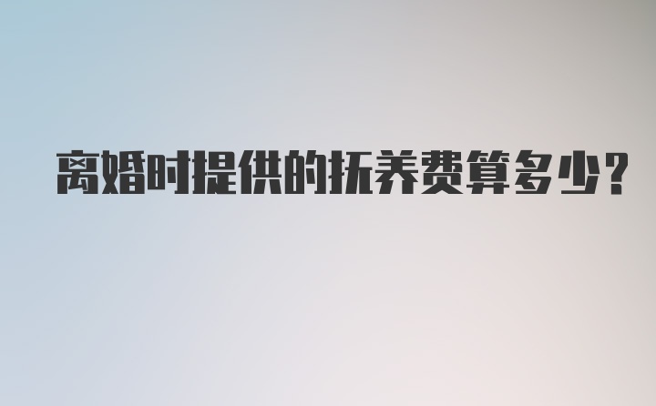 离婚时提供的抚养费算多少？