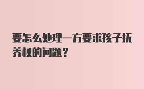 要怎么处理一方要求孩子抚养权的问题？