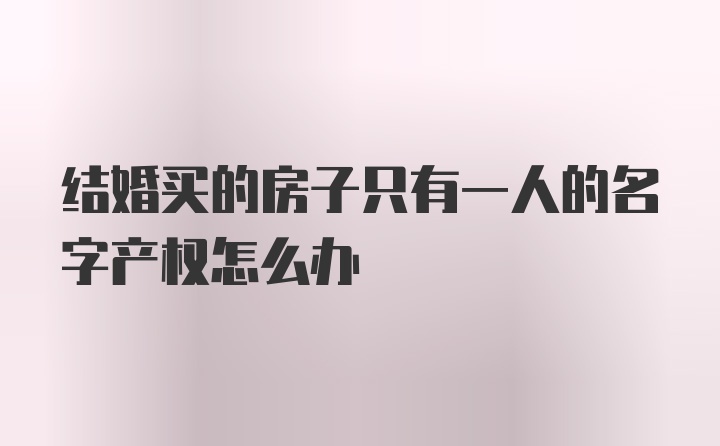 结婚买的房子只有一人的名字产权怎么办