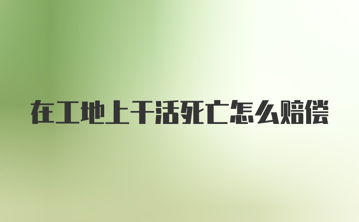 在工地上干活死亡怎么赔偿