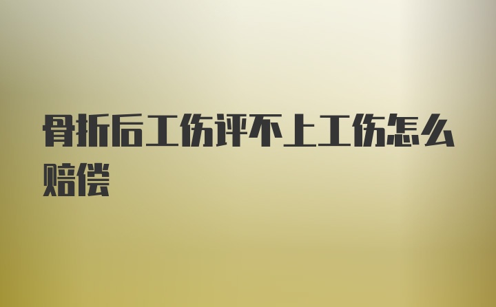 骨折后工伤评不上工伤怎么赔偿