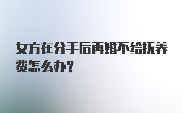 女方在分手后再婚不给抚养费怎么办?