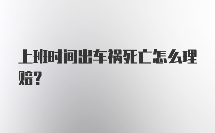 上班时间出车祸死亡怎么理赔？