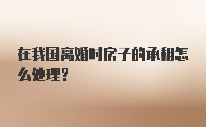 在我国离婚时房子的承租怎么处理？