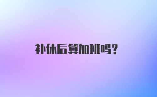 补休后算加班吗?