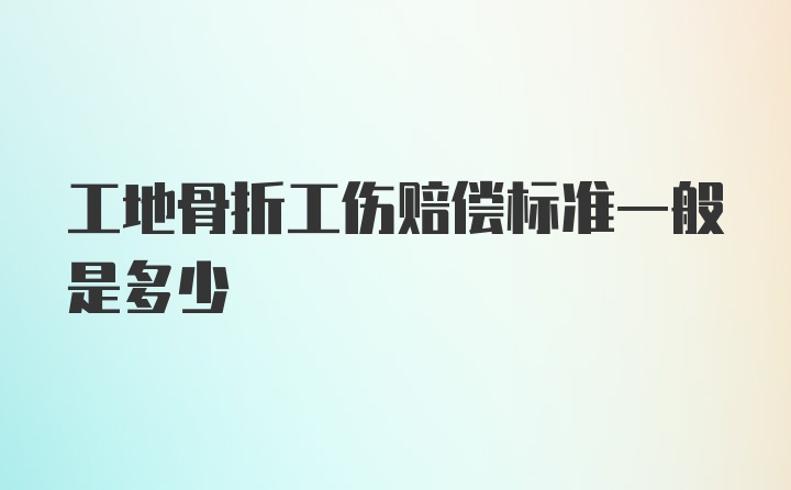 工地骨折工伤赔偿标准一般是多少